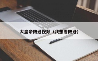 大皇帝陆逊视频（我想看陆逊）