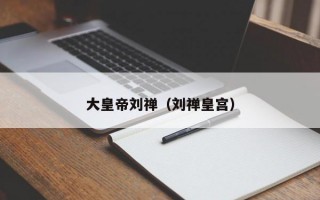 大皇帝刘禅（刘禅皇宫）