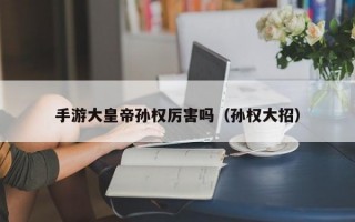 手游大皇帝孙权厉害吗（孙权大招）