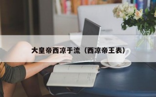 大皇帝西凉于流（西凉帝王表）