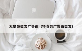 大皇帝英文广告曲（特仑苏广告曲英文）