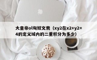 大皇帝ol匈奴文鸯（xy2在x2+y2=4的定义域内的二重积分为多少）