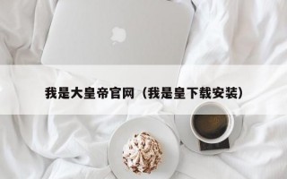 我是大皇帝官网（我是皇下载安装）