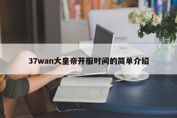 37wan大皇帝开服时间的简单介绍-第1张图片-伟德国际BETVlCTOR - 伟德官网网页版入口