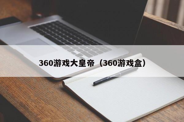 360游戏大皇帝（360游戏盒）-第1张图片-伟德国际BETVlCTOR - 伟德官网网页版入口