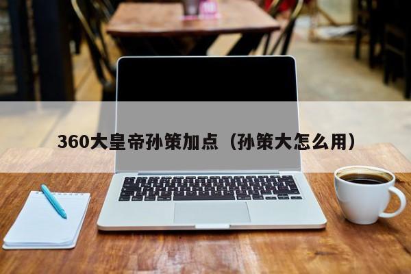 360大皇帝孙策加点（孙策大怎么用）-第1张图片-伟德国际BETVlCTOR - 伟德官网网页版入口